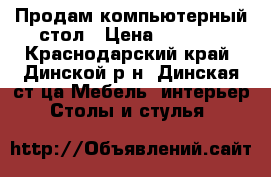 Продам компьютерный стол › Цена ­ 3 700 - Краснодарский край, Динской р-н, Динская ст-ца Мебель, интерьер » Столы и стулья   